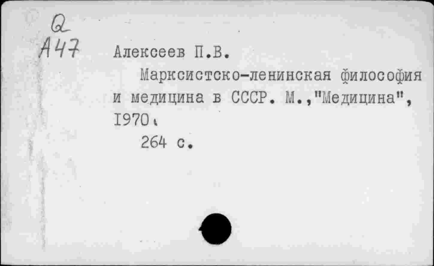 ﻿
Алексеев П.В.
Марксистско-ленинская философия и медицина в СССР. М.,"Медицина", 1970 с 264 с.